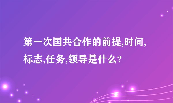 第一次国共合作的前提,时间,标志,任务,领导是什么?