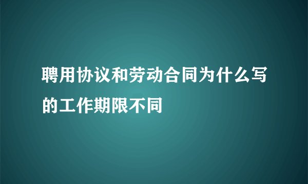 聘用协议和劳动合同为什么写的工作期限不同
