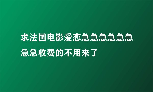 求法国电影爱恋急急急急急急急急收费的不用来了