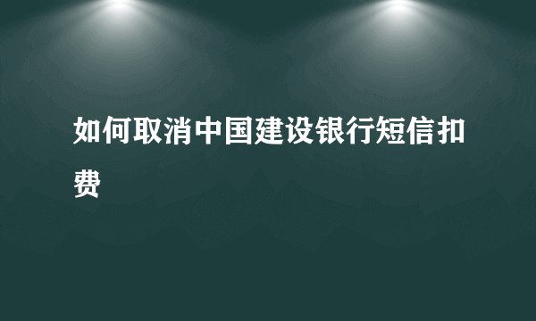 如何取消中国建设银行短信扣费
