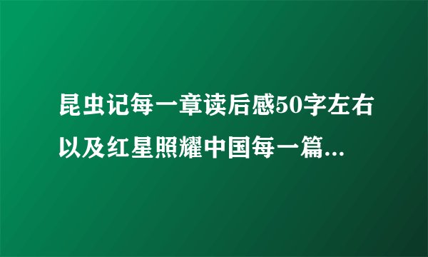 昆虫记每一章读后感50字左右以及红星照耀中国每一篇（注意使命目录里的篇，书共有12篇读后感50字