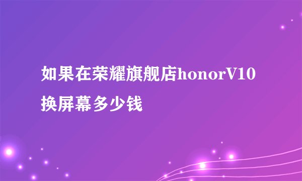 如果在荣耀旗舰店honorV10换屏幕多少钱