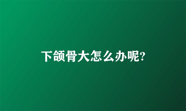 下颌骨大怎么办呢?