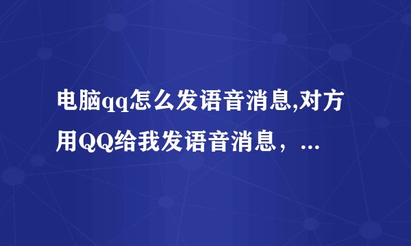 电脑qq怎么发语音消息,对方用QQ给我发语音消息，我用的是电脑怎么发语音消息啊！ 菜鸟求助各位大神。