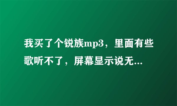 我买了个锐族mp3，里面有些歌听不了，屏幕显示说无格式不支持播放