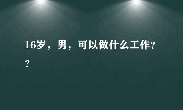 16岁，男，可以做什么工作？？