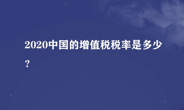 2020中国的增值税税率是多少？