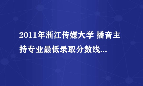 2011年浙江传媒大学 播音主持专业最低录取分数线是多少 谢谢