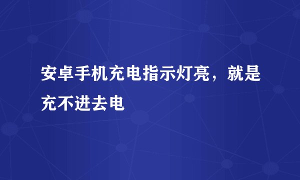安卓手机充电指示灯亮，就是充不进去电