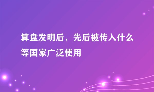 算盘发明后，先后被传入什么等国家广泛使用