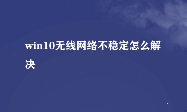 win10无线网络不稳定怎么解决