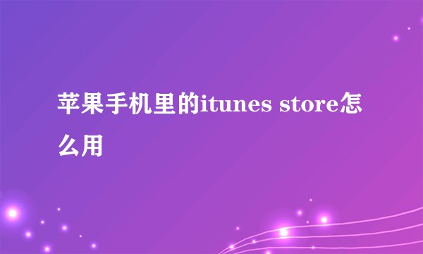 苹果手机里的itunes store怎么用