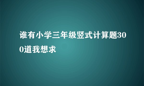 谁有小学三年级竖式计算题300道我想求