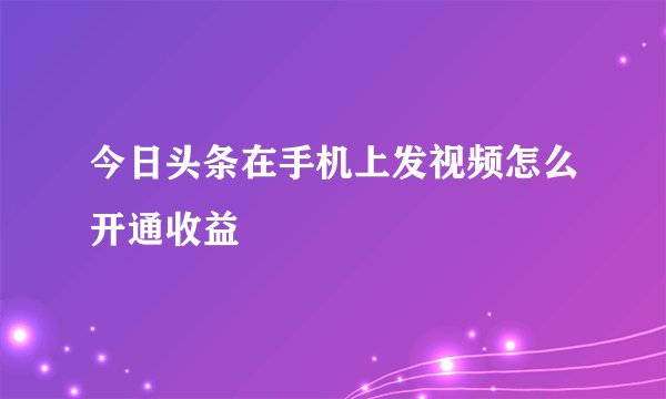 今日头条在手机上发视频怎么开通收益