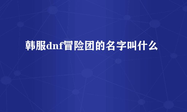 韩服dnf冒险团的名字叫什么