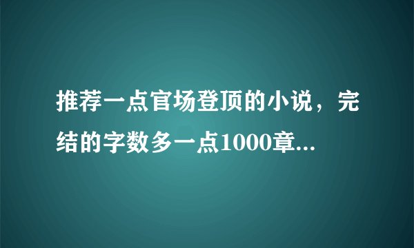 推荐一点官场登顶的小说，完结的字数多一点1000章以上的，谢谢！