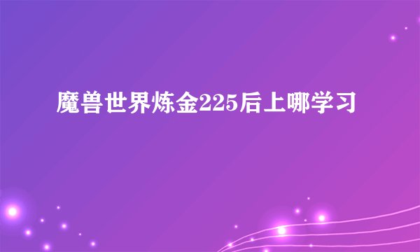 魔兽世界炼金225后上哪学习