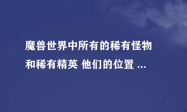 魔兽世界中所有的稀有怪物 和稀有精英 他们的位置 他么会出些什么东东