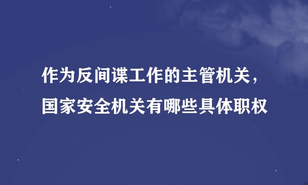 作为反间谍工作的主管机关，国家安全机关有哪些具体职权