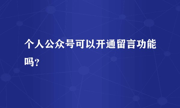 个人公众号可以开通留言功能吗？