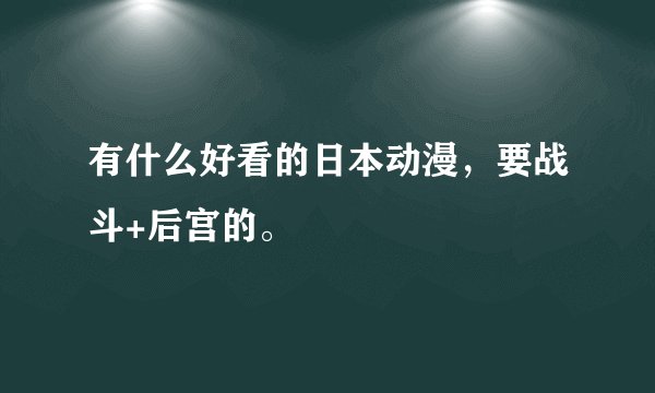 有什么好看的日本动漫，要战斗+后宫的。