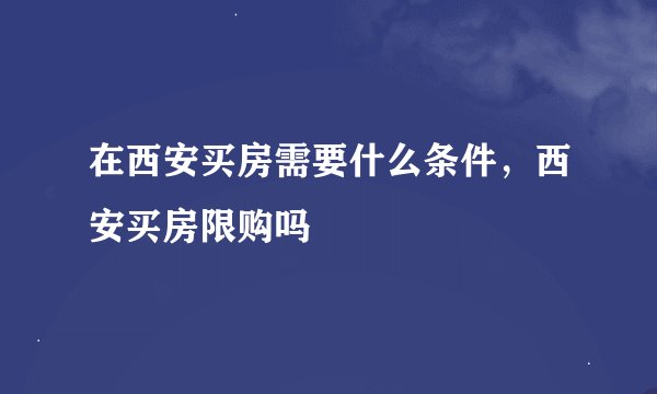 在西安买房需要什么条件，西安买房限购吗