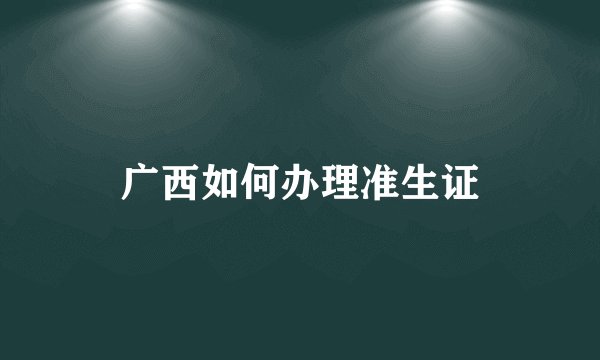 广西如何办理准生证