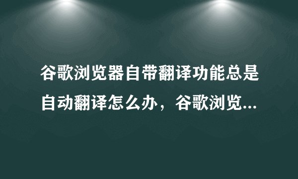 谷歌浏览器自带翻译功能总是自动翻译怎么办，谷歌浏览器有没有办法安装谷歌工具条？