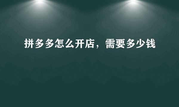 拼多多怎么开店，需要多少钱