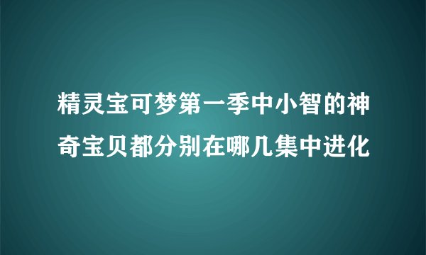 精灵宝可梦第一季中小智的神奇宝贝都分别在哪几集中进化