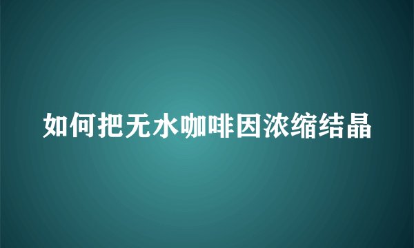 如何把无水咖啡因浓缩结晶