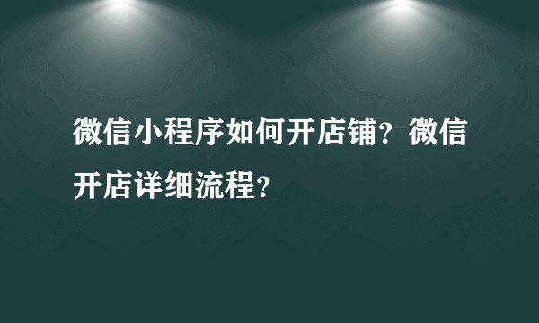 微信小程序如何开店铺？微信开店详细流程？