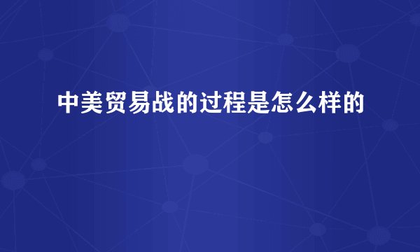 中美贸易战的过程是怎么样的