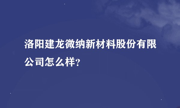 洛阳建龙微纳新材料股份有限公司怎么样？