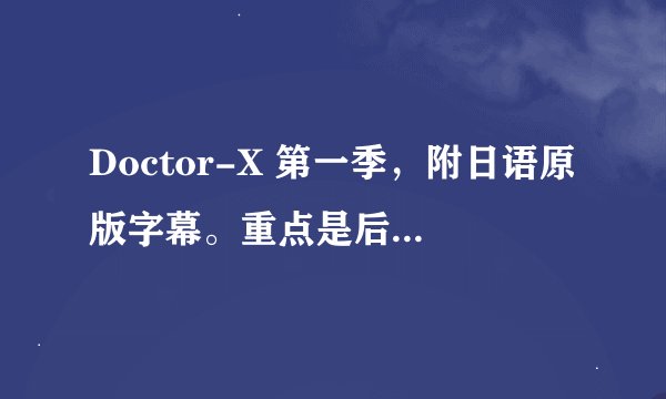 Doctor-X 第一季，附日语原版字幕。重点是后面的日语字幕，拜托了。