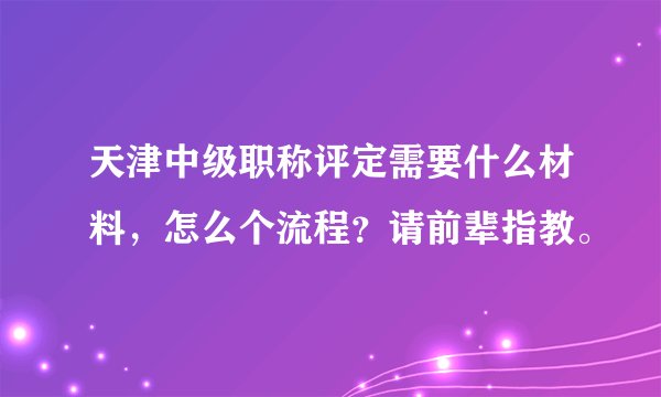 天津中级职称评定需要什么材料，怎么个流程？请前辈指教。