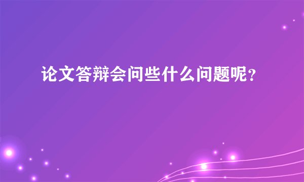 论文答辩会问些什么问题呢？