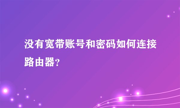 没有宽带账号和密码如何连接路由器？