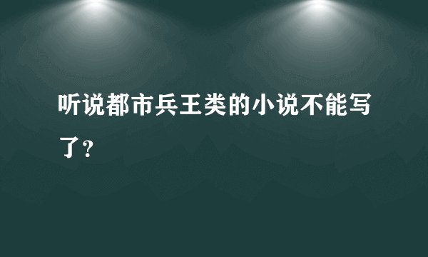 听说都市兵王类的小说不能写了？