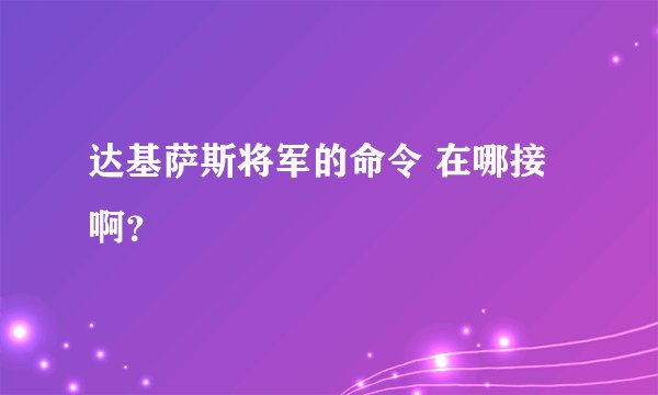 达基萨斯将军的命令 在哪接啊？