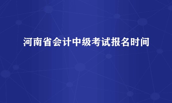 河南省会计中级考试报名时间