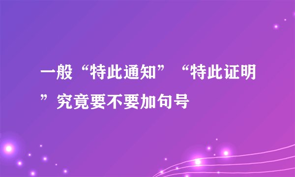 一般“特此通知”“特此证明”究竟要不要加句号