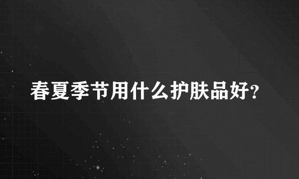 春夏季节用什么护肤品好？