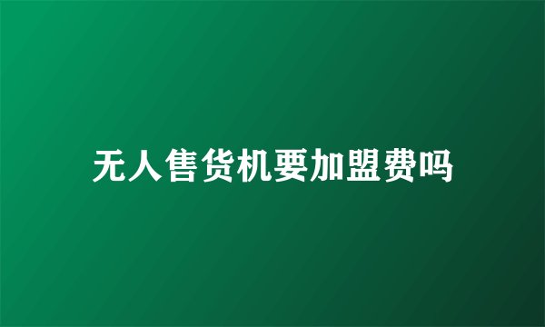 无人售货机要加盟费吗