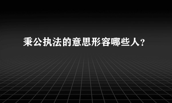 秉公执法的意思形容哪些人？