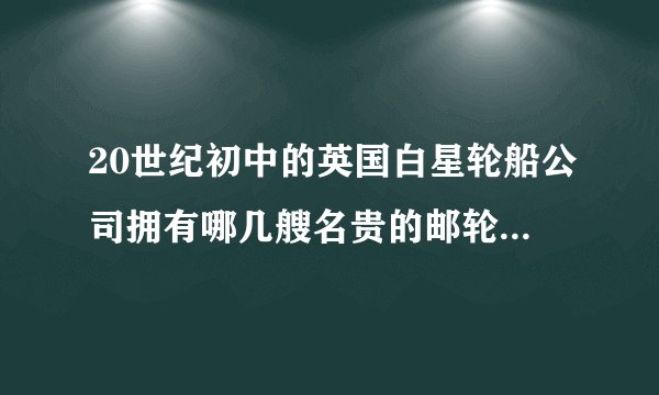 20世纪初中的英国白星轮船公司拥有哪几艘名贵的邮轮，最后它们怎样？