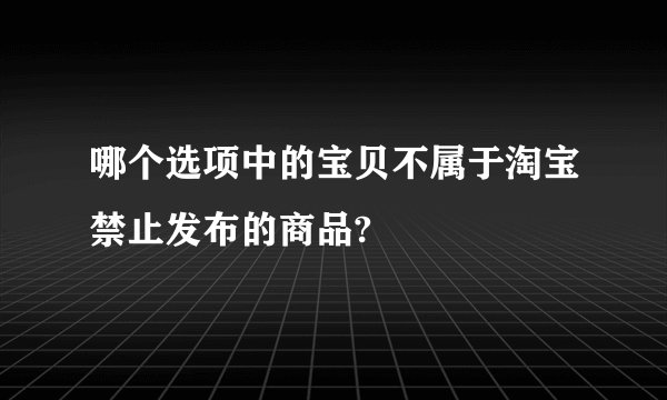 哪个选项中的宝贝不属于淘宝禁止发布的商品?
