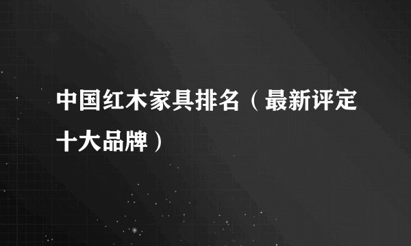 中国红木家具排名（最新评定十大品牌）