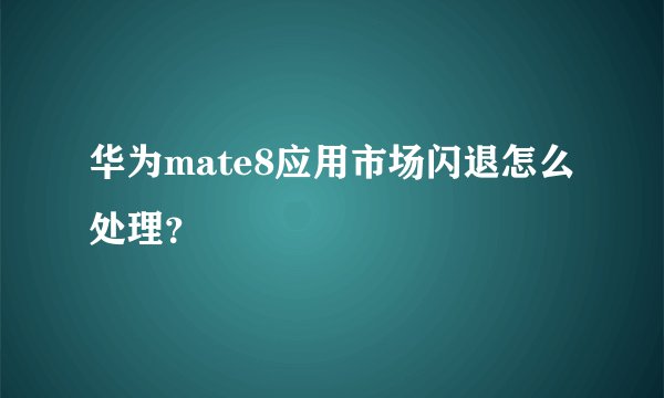 华为mate8应用市场闪退怎么处理？