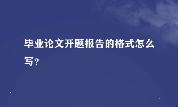 毕业论文开题报告的格式怎么写？